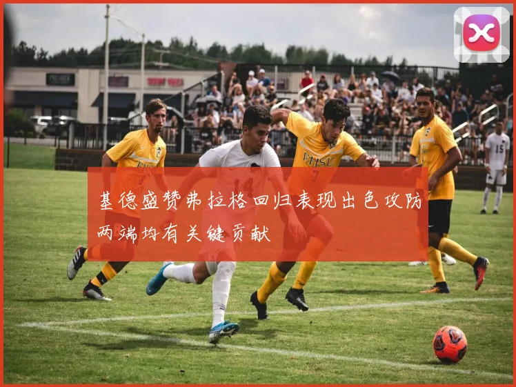 基德盛赞弗拉格回归表现出色攻防两端均有关键贡献