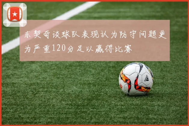东契奇谈球队表现认为防守问题更为严重120分足以赢得比赛