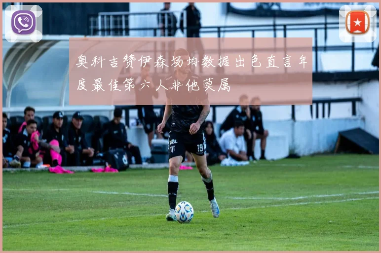 奥科吉赞伊森场均数据出色直言年度最佳第六人非他莫属