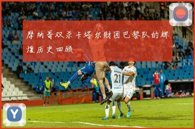 摩纳哥双杀卡塔尔财团巴黎队的辉煌历史回顾