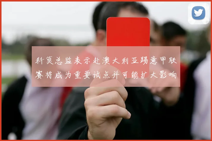 科莫总监表示赴澳大利亚踢意甲联赛将成为重要试点并可能扩大影响力