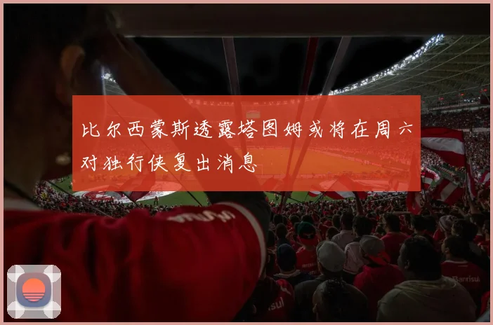 比尔西蒙斯透露塔图姆或将在周六对独行侠复出消息