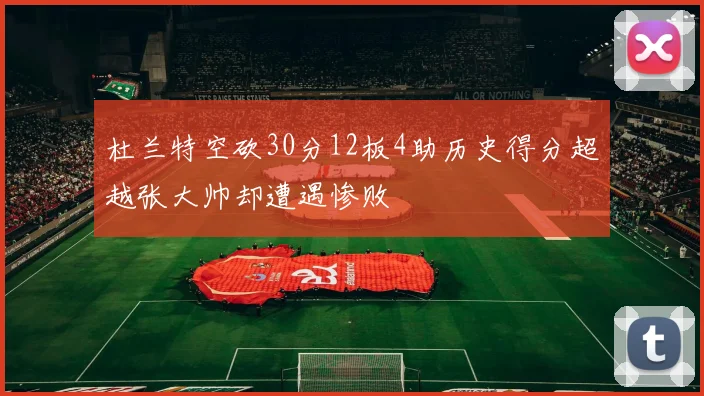 杜兰特空砍30分12板4助历史得分超越张大帅却遭遇惨败