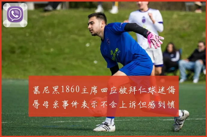 慕尼黑1860主席回应被拜仁球迷侮辱母亲事件表示不会上诉但感到愤怒