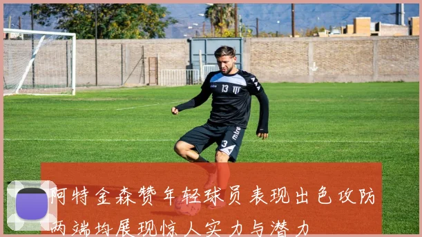 阿特金森赞年轻球员表现出色攻防两端均展现惊人实力与潜力