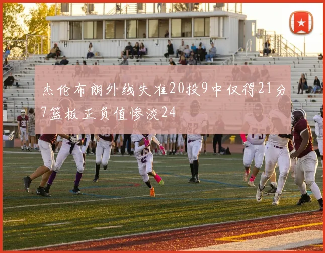 杰伦布朗外线失准20投9中仅得21分7篮板正负值惨淡24