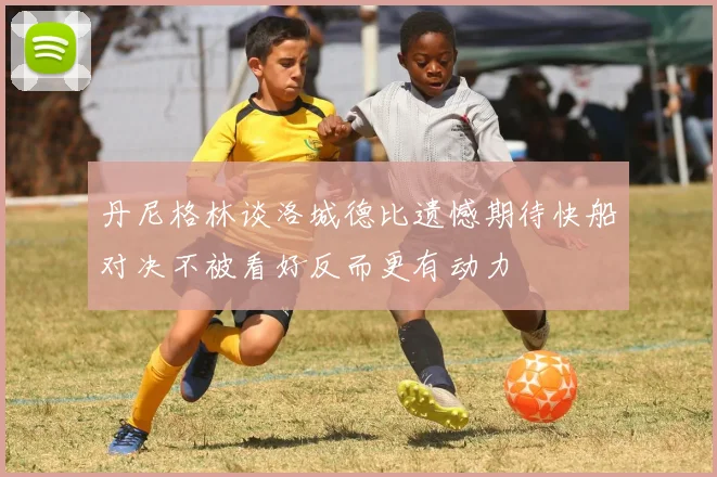 丹尼格林谈洛城德比遗憾期待快船对决不被看好反而更有动力