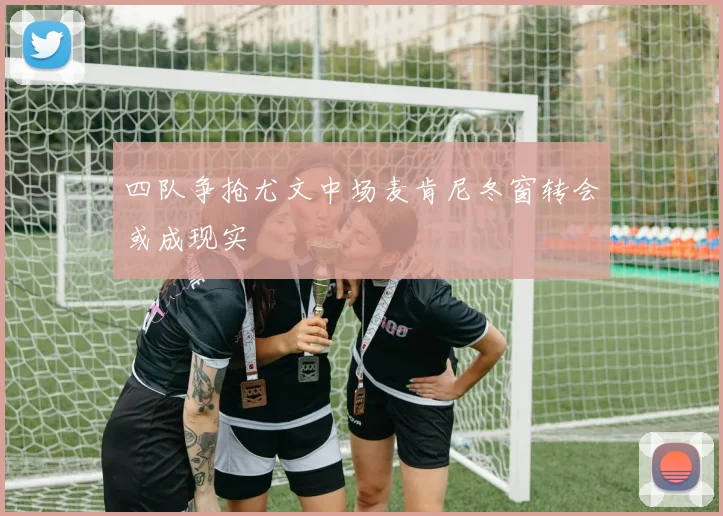 四队争抢尤文中场麦肯尼冬窗转会或成现实