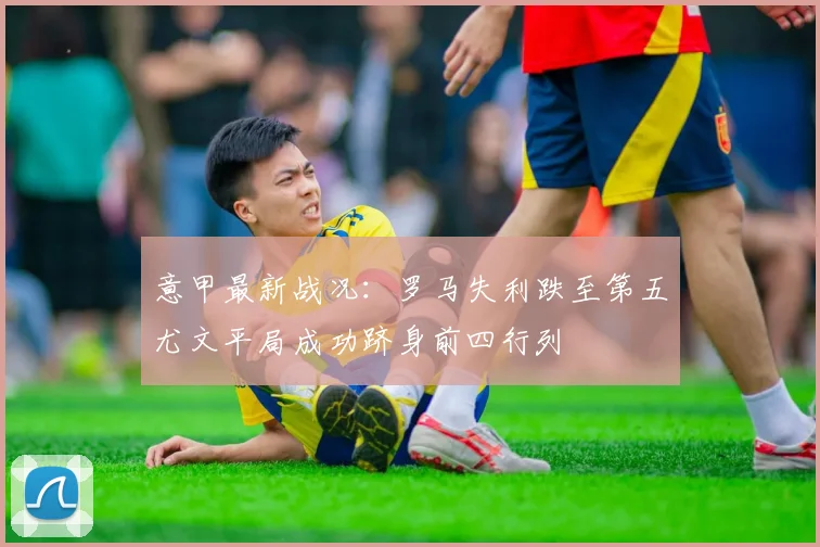 意甲最新战况：罗马失利跌至第五尤文平局成功跻身前四行列