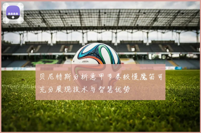 贝尼特斯分析意甲节奏较慢魔笛可充分展现技术与智慧优势