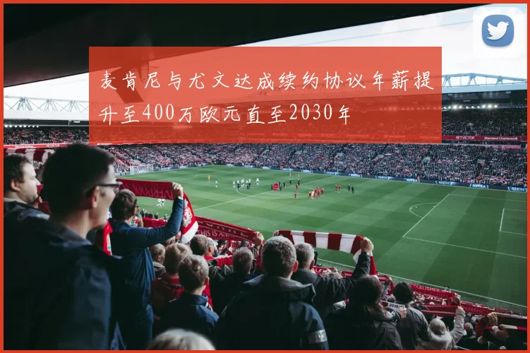 麦肯尼与尤文达成续约协议年薪提升至400万欧元直至2030年