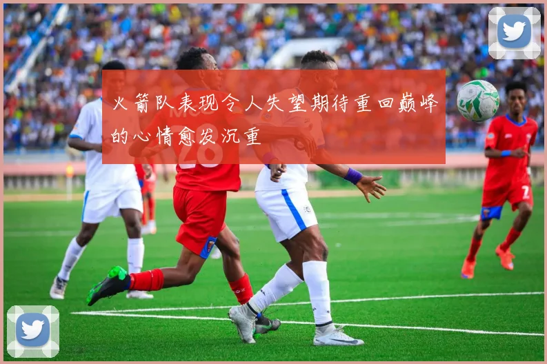 火箭队表现令人失望期待重回巅峰的心情愈发沉重