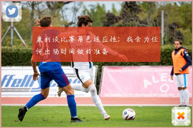 康利谈比赛角色适应性：我会为任何出场时间做好准备