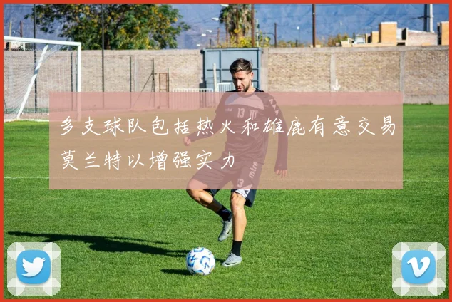 多支球队包括热火和雄鹿有意交易莫兰特以增强实力