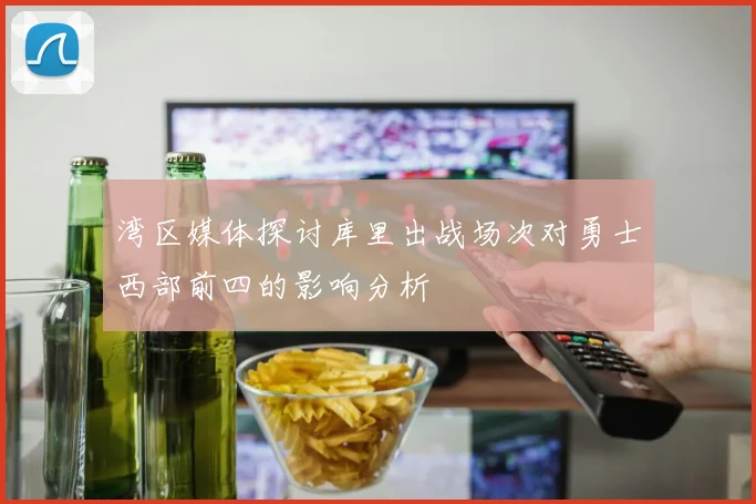 湾区媒体探讨库里出战场次对勇士西部前四的影响分析