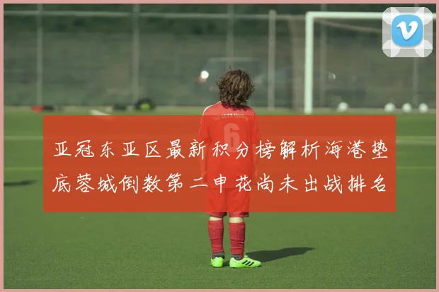 亚冠东亚区最新积分榜解析海港垫底蓉城倒数第二申花尚未出战排名第九