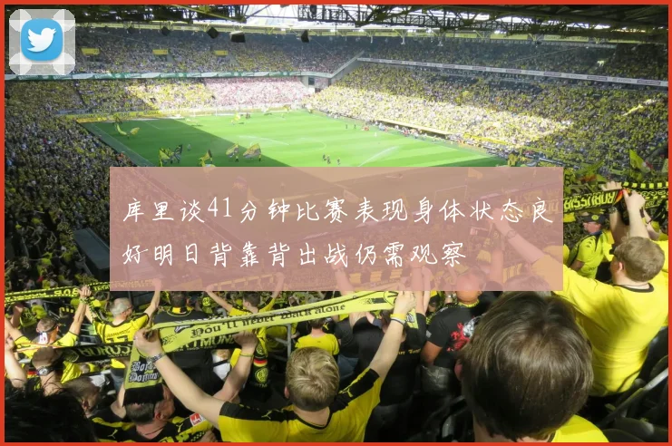 库里谈41分钟比赛表现身体状态良好明日背靠背出战仍需观察