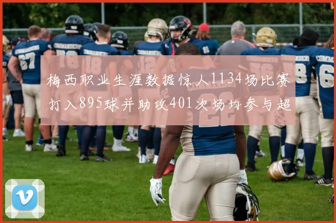 梅西职业生涯数据惊人1134场比赛打入895球并助攻401次场均参与超过一球