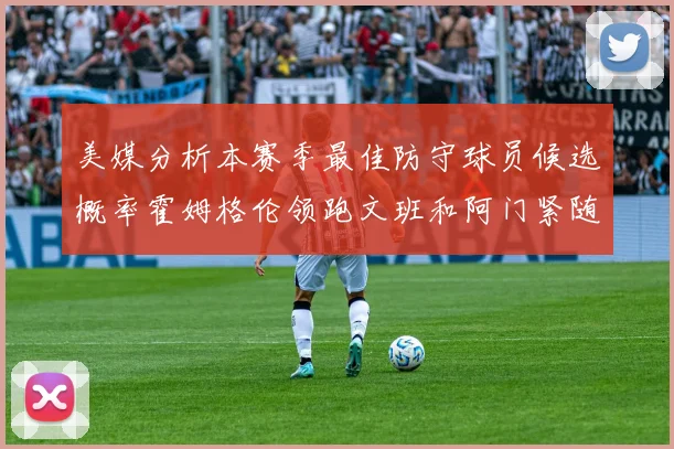 美媒分析本赛季最佳防守球员候选概率霍姆格伦领跑文班和阿门紧随其后