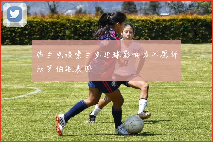 弗兰克谈索兰克进球影响力不愿评论罗伯逊表现