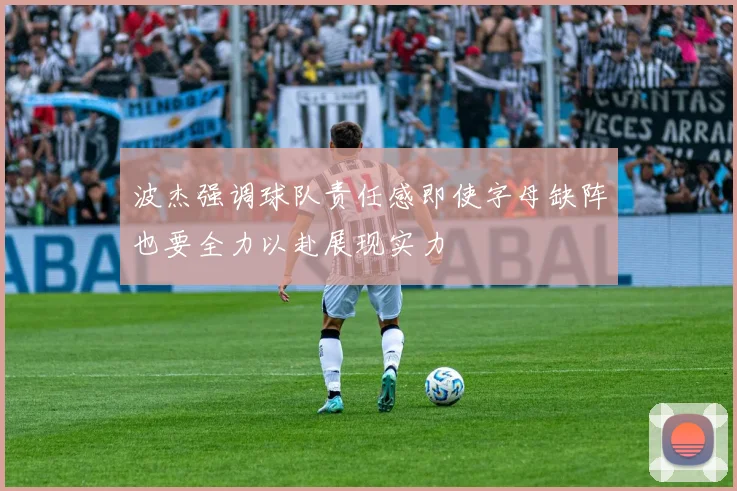 波杰强调球队责任感即使字母缺阵也要全力以赴展现实力