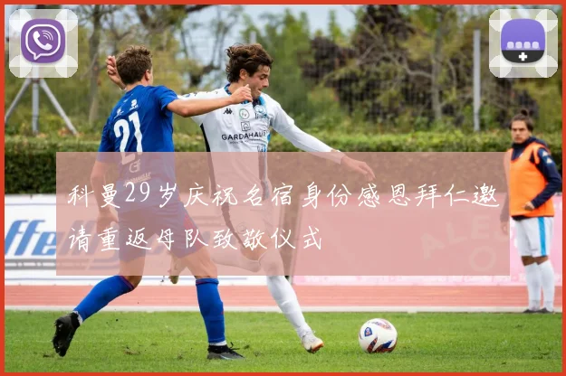 科曼29岁庆祝名宿身份感恩拜仁邀请重返母队致敬仪式