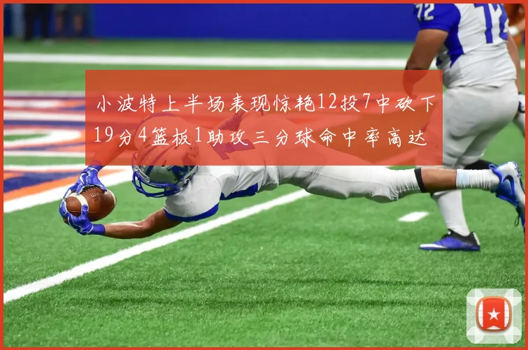 小波特上半场表现惊艳12投7中砍下19分4篮板1助攻三分球命中率高达60