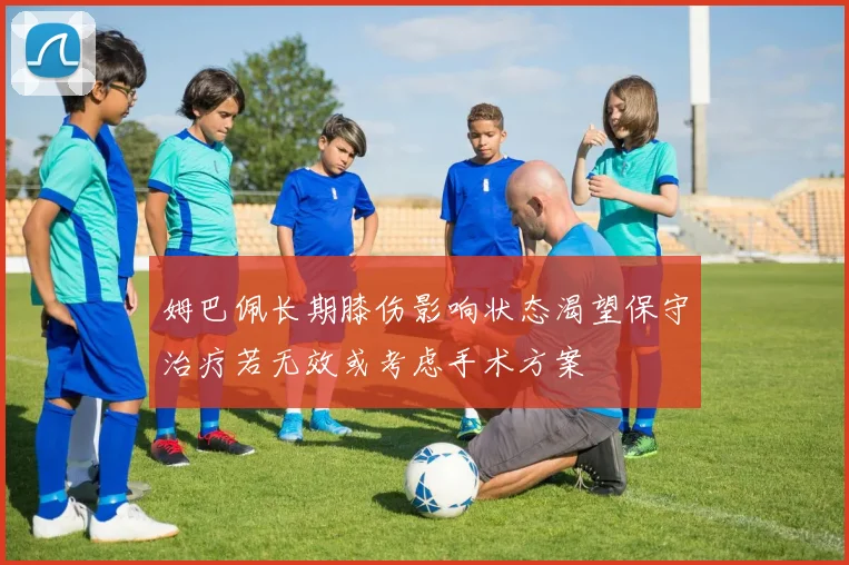 姆巴佩长期膝伤影响状态渴望保守治疗若无效或考虑手术方案