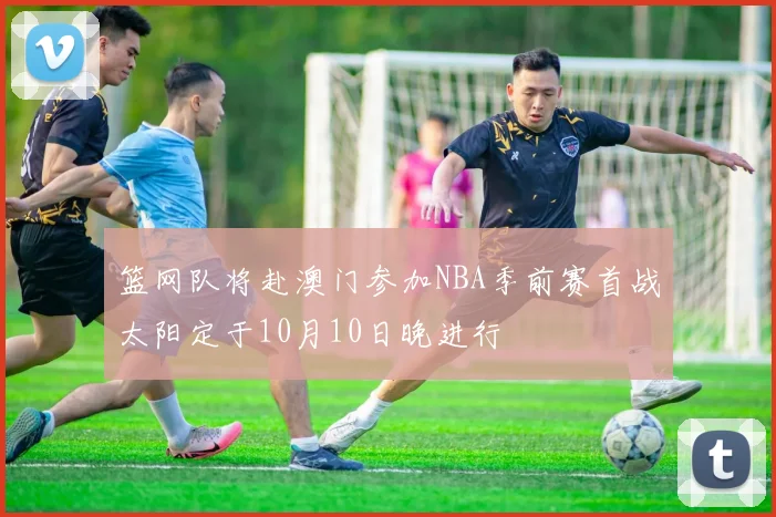 篮网队将赴澳门参加NBA季前赛首战太阳定于10月10日晚进行