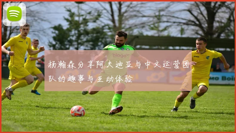 杨瀚森分享阿夫迪亚与中文运营团队的趣事与互动体验