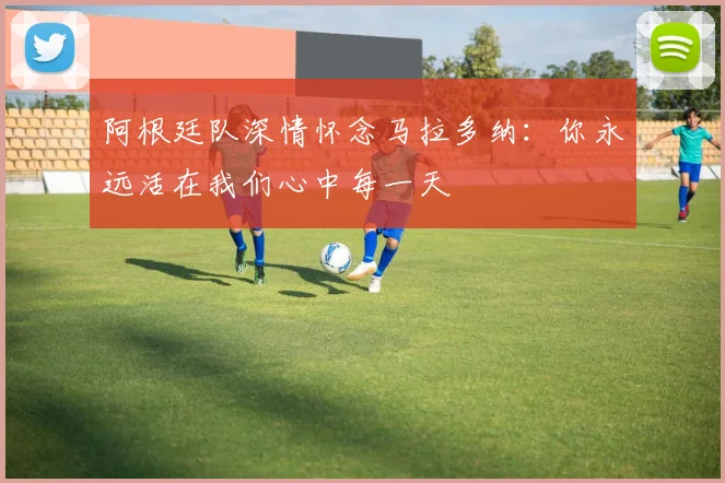 阿根廷队深情怀念马拉多纳：你永远活在我们心中每一天