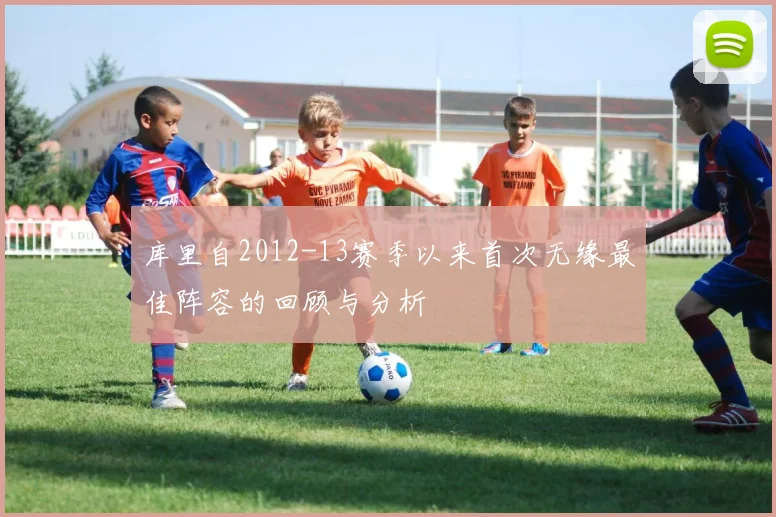 库里自2012-13赛季以来首次无缘最佳阵容的回顾与分析