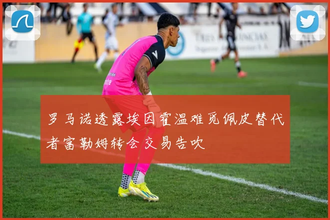 罗马诺透露埃因霍温难觅佩皮替代者富勒姆转会交易告吹