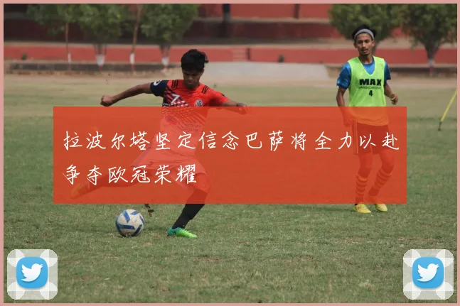 拉波尔塔坚定信念巴萨将全力以赴争夺欧冠荣耀