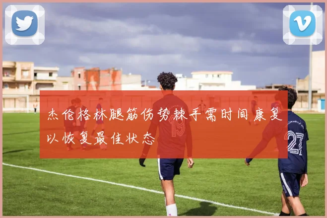 杰伦格林腿筋伤势棘手需时间康复以恢复最佳状态