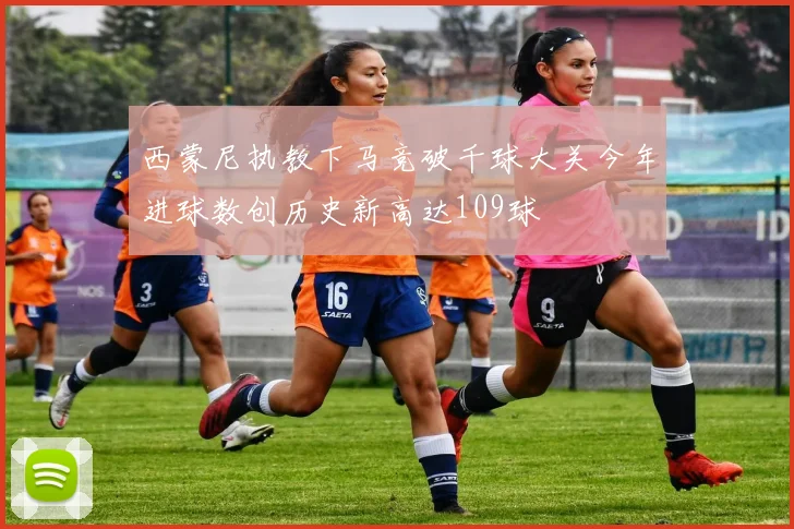 西蒙尼执教下马竞破千球大关今年进球数创历史新高达109球