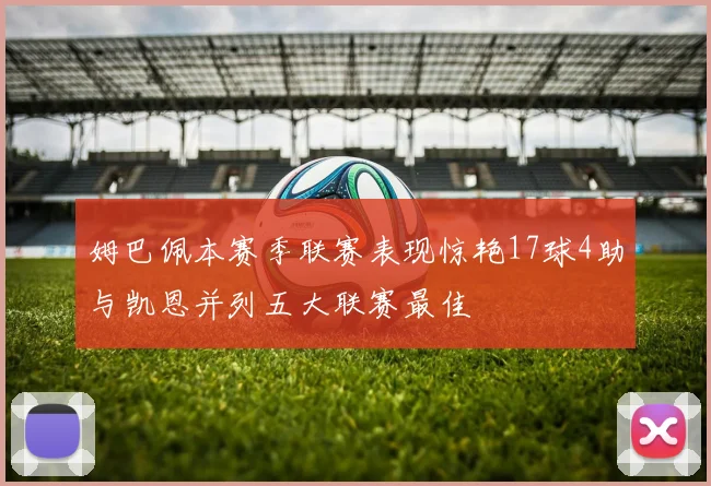 姆巴佩本赛季联赛表现惊艳17球4助与凯恩并列五大联赛最佳