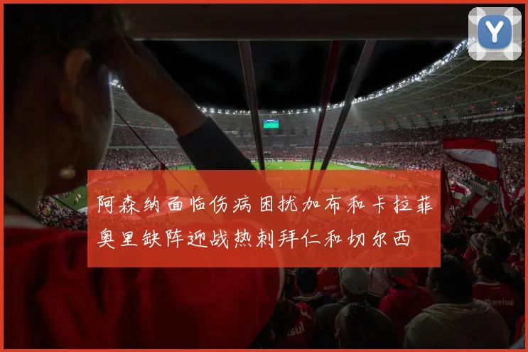 阿森纳面临伤病困扰加布和卡拉菲奥里缺阵迎战热刺拜仁和切尔西