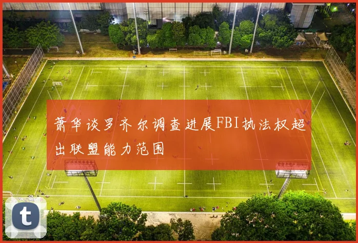 萧华谈罗齐尔调查进展FBI执法权超出联盟能力范围