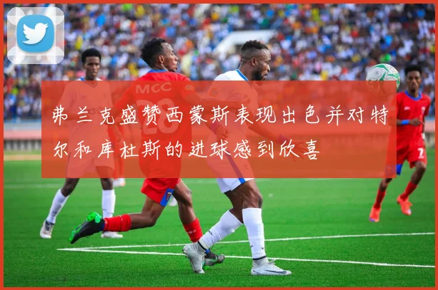 弗兰克盛赞西蒙斯表现出色并对特尔和库杜斯的进球感到欣喜