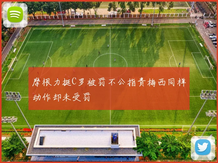 摩根力挺C罗被罚不公指责梅西同样动作却未受罚