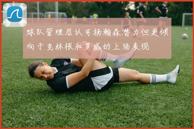 球队管理层认可杨瀚森潜力但更倾向于克林根和罗威的上场表现