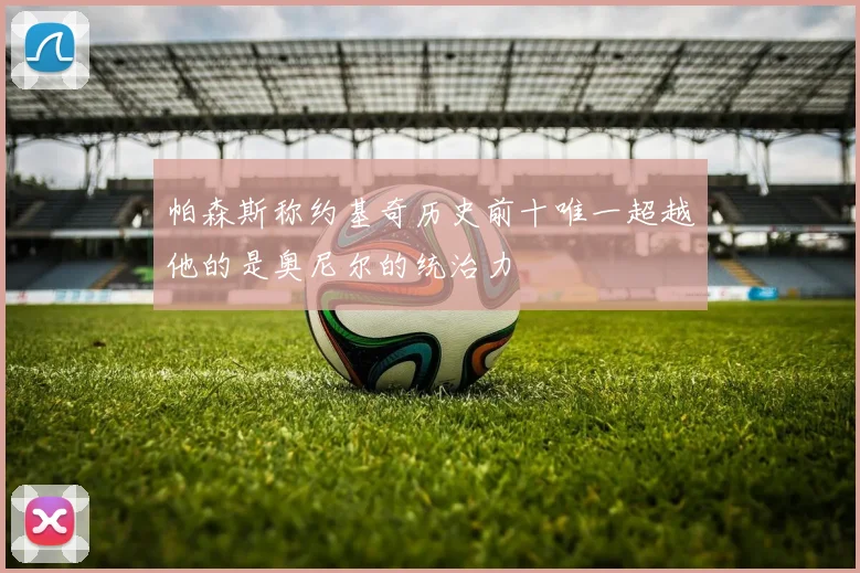 帕森斯称约基奇历史前十唯一超越他的是奥尼尔的统治力