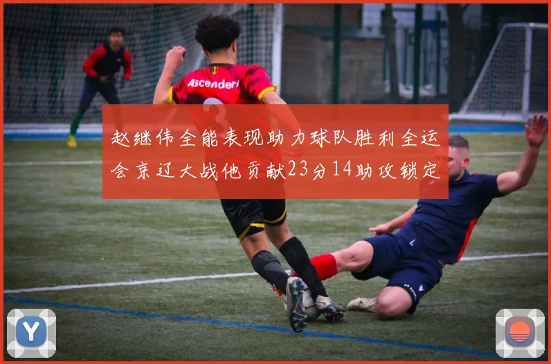 赵继伟全能表现助力球队胜利全运会京辽大战他贡献23分14助攻锁定胜局