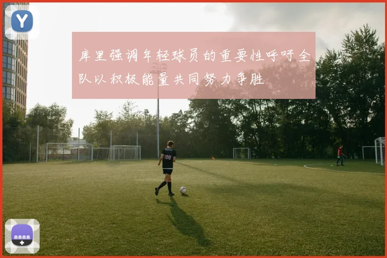 库里强调年轻球员的重要性呼吁全队以积极能量共同努力争胜