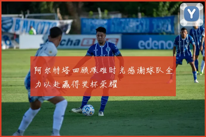 阿尔特塔回顾艰难时光感谢球队全力以赴赢得奖杯荣耀