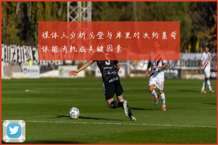 媒体人分析戈登与库里对决约基奇体能消耗成关键因素