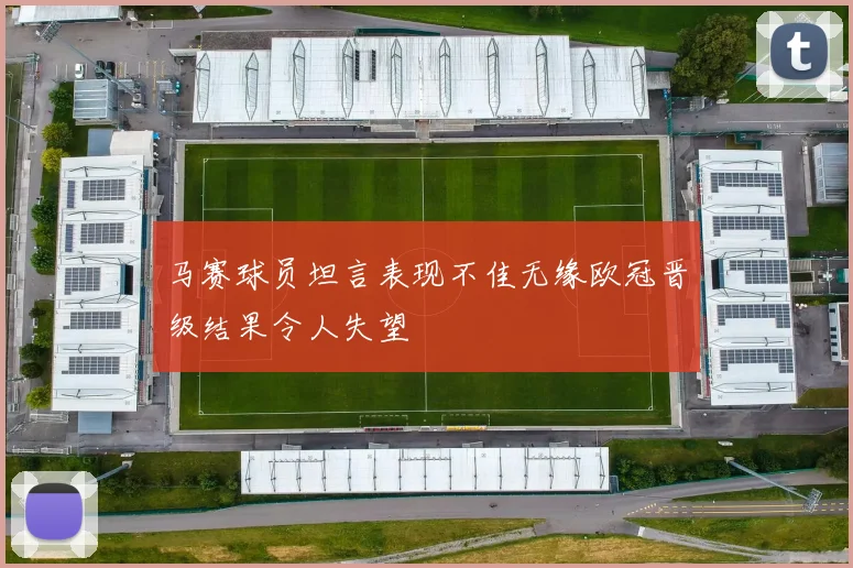 马赛球员坦言表现不佳无缘欧冠晋级结果令人失望