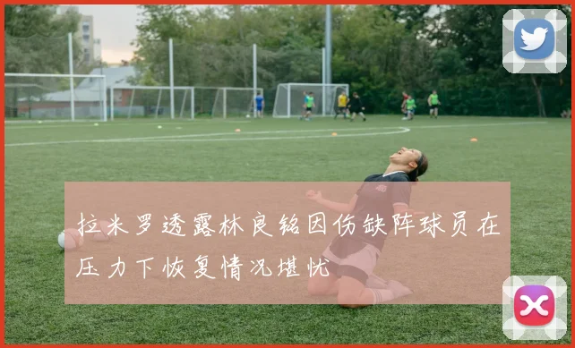 拉米罗透露林良铭因伤缺阵球员在压力下恢复情况堪忧
